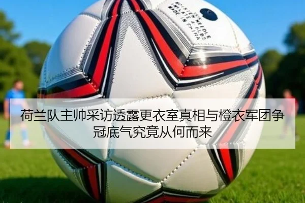 荷兰队主帅采访透露更衣室真相与橙衣军团争冠底气究竟从何而来