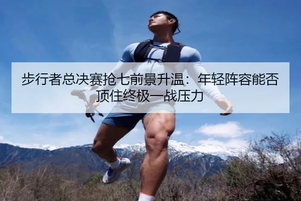 步行者总决赛抢七前景升温：年轻阵容能否顶住终极一战压力