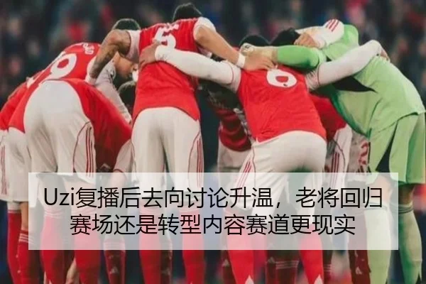 Uzi复播后去向讨论升温，老将回归赛场还是转型内容赛道更现实