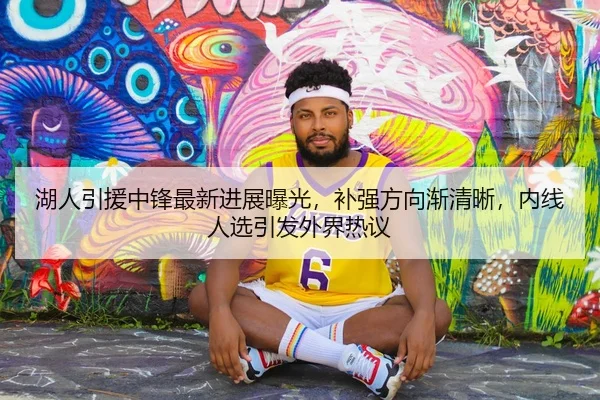 湖人引援中锋最新进展曝光，补强方向渐清晰，内线人选引发外界热议